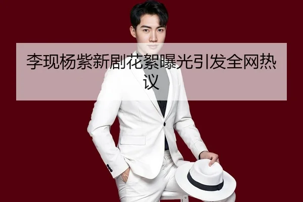 李现杨紫新剧花絮曝光引发全网热议
