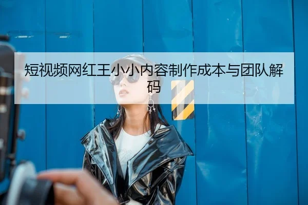 短视频网红王小小内容制作成本与团队解码