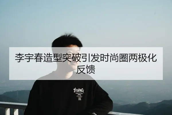 李宇春造型突破引发时尚圈两极化反馈